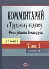 КОММЕНТАРИЙ к  Трудовому кодексу Республики Беларусь В 2 томах Том 1 